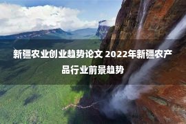 新疆农业创业趋势论文 2022年新疆农产品行业前景趋势