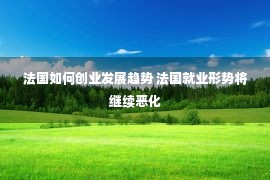 法国如何创业发展趋势 法国就业形势将继续恶化