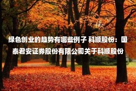 绿色创业的趋势有哪些例子 科顺股份：国泰君安证券股份有限公司关于科顺股份创业板向不特定对象发行可转换公司债券之上市保荐书