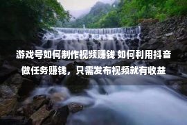 游戏号如何制作视频赚钱 如何利用抖音做任务赚钱，只需发布视频就有收益