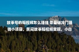 故事号的短视频怎么赚钱 零基础冷门赚钱小项目，民间故事短视频变现，小白可批量化操作！