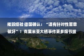 摧毁经验 德国确认：“遭有针对性蓄意破坏”！克里米亚大桥事件更多细节披露！美方表态：没什么可说的