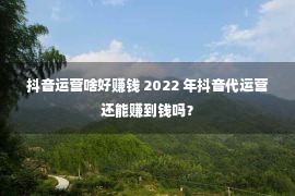 抖音运营啥好赚钱 2022 年抖音代运营还能赚到钱吗？