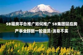 58租房平台推广如何推广 58集团回应房产事业群新一轮裁员:消息不实