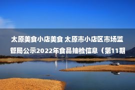 太原美食小店美食 太原市小店区市场监管局公示2022年食品抽检信息（第11期）