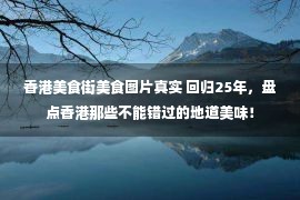 香港美食街美食图片真实 回归25年，盘点香港那些不能错过的地道美味！