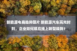 新能源电商趋势图片 新能源汽车高光时刻，企业如何顺应线上转型趋势？