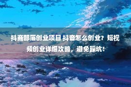 抖商部落创业项目 抖音怎么创业？短视频创业详细攻略，避免踩坑！