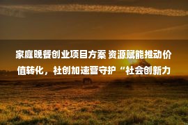 家庭晚餐创业项目方案 资源赋能推动价值转化，社创加速营守护“社会创新力量”