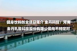 健身饮料创业项目简介 金丹科技：河南金丹乳酸科技股份有限公司向不特定对象发行可转换公司债券募集说明书