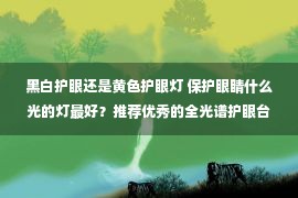 黑白护眼还是黄色护眼灯 保护眼睛什么光的灯最好？推荐优秀的全光谱护眼台灯