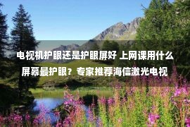 电视机护眼还是护眼屏好 上网课用什么屏幕最护眼？专家推荐海信激光电视