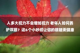 人多大视力不会增加视力 老年人如何养护双眼？这6个小妙招让你的眼睛更健康