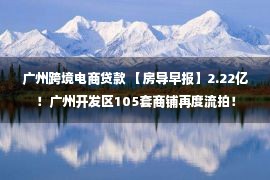 广州跨境电商贷款 【房导早报】2.22亿！广州开发区105套商铺再度流拍！