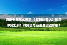 跨境电商怎么商家 【宜日达资讯】俄乌冲突加剧！对跨境电商造成哪些影响？