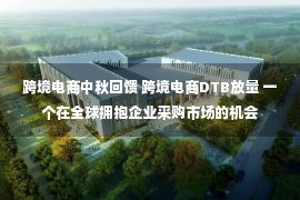 跨境电商中秋回馈 跨境电商DTB放量 一个在全球拥抱企业采购市场的机会