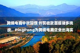 跨境电商中秋回馈 外贸收款面临诸多挑战，PingPong为跨境电商企业出海实现降本增效