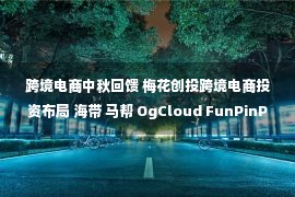 跨境电商中秋回馈 梅花创投跨境电商投资布局 海带 马帮 OgCloud FunPinPin等在列