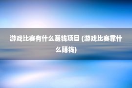 游戏比赛有什么赚钱项目 (游戏比赛靠什么赚钱)