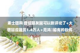 素士团购 微信朋友圈可以删评论了+大疆回应裁员1.4万人+周鸿祎称有的软件会偷偷打开摄像头+银河麒麟操作系统V10发布【互联网快报】