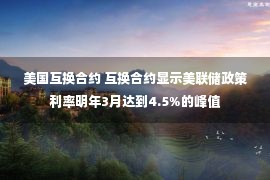 美国互换合约 互换合约显示美联储政策利率明年3月达到4.5%的峰值