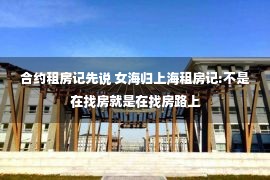 合约租房记先说 女海归上海租房记:不是在找房就是在找房路上