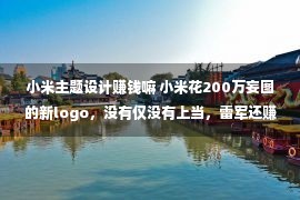 小米主题设计赚钱嘛 小米花200万妄图的新logo，没有仅没有上当，雷军还赚大了！