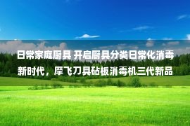 日常家庭厨具 开启厨具分类日常化消毒新时代，摩飞刀具砧板消毒机三代新品上市