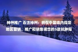 神州推广 百济神州：将在中国境内指定地区营销、推广和销售诺华的5款抗肿瘤药物