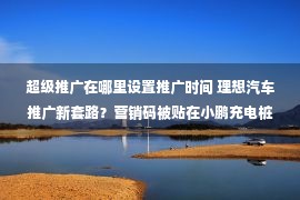 超级推广在哪里设置推广时间 理想汽车推广新套路？营销码被贴在小鹏充电桩上