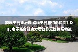 跨境电商售后表 跨境电商最怕退换货？DHL电子商务解决方案助你无忧售后物流