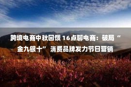 跨境电商中秋回馈 16点聊电商：破局“金九银十” 消费品牌发力节日营销