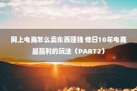 网上电商怎么卖东西赚钱 他日10年电商最赢利的玩法（PART2）