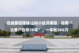 在线果园赚钱 山村小伙开果园，运用“让客户白吃10年”，一年收200万