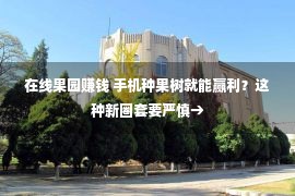 在线果园赚钱 手机种果树就能赢利？这种新圈套要严慎→