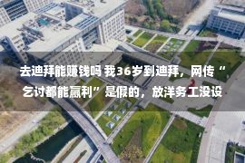 去迪拜能赚钱吗 我36岁到迪拜，网传“乞讨都能赢利”是假的，放洋务工没设想中好