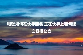 唱歌如何在快手赚钱 正在快手上若何建立直播公会