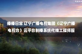 播播日常 辽宁广播电视集团（辽宁广播电视台）云平台制播系统代维工程师服务采购项目竞争性谈判公告