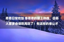 思思日常吃饭 李思思的腰上热搜，你看人家多自律别再吃了！有这样的老公才扎心