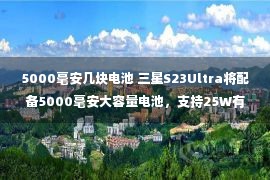 5000毫安几块电池 三星S23Ultra将配备5000毫安大容量电池，支持25W有线快充