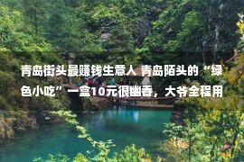 青岛街头最赚钱生意人 青岛陌头的“绿色小吃”一盒10元很幽香，大爷全程用笑貌做买卖