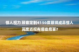 惊人视力 顾客定制4150度眼镜成品惊人 高度近视有哪些危害？