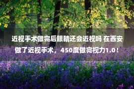 近视手术做完后眼睛还会近视吗 在西安做了近视手术，450度做完视力1.0！