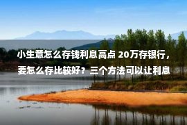 小生意怎么存钱利息高点 20万存银行，要怎么存比较好？三个方法可以让利息更高