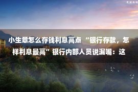 小生意怎么存钱利息高点 “银行存款，怎样利息最高”银行内部人员说漏嘴：这样存利息翻倍