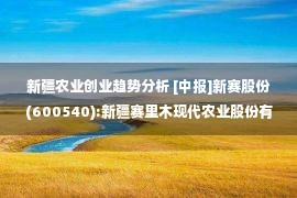 新疆农业创业趋势分析 [中报]新赛股份(600540):新疆赛里木现代农业股份有限公司2022年半年度报告（修订版）