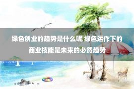 绿色创业的趋势是什么呢 绿色运作下的商业技能是未来的必然趋势