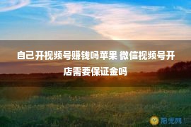 自己开视频号赚钱吗苹果 微信视频号开店需要保证金吗