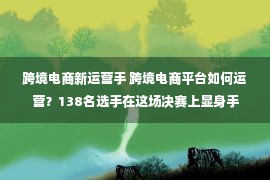 跨境电商新运营手 跨境电商平台如何运营？138名选手在这场决赛上显身手