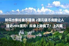 如何出售抖音币赚钱 2澳元硬币竟能让人赚近200澳元！抖音上转疯了！上万网友点赞！